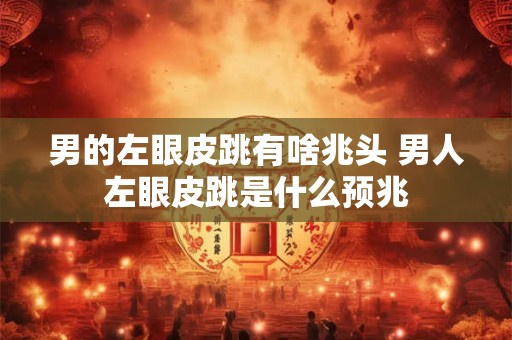 男的左眼皮跳有啥兆头 男人左眼皮跳是什么预兆
