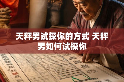 天秤男试探你的方式 天秤男如何试探你