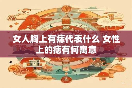 女人胸上有痣代表什么 女性上的痣有何寓意
