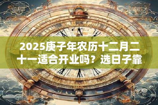 2025庚子年农历十二月二十一适合开业吗？选日子靠八字五行