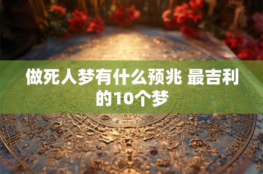 做死人梦有什么预兆 最吉利的10个梦 做死人梦有什么预兆 最吉利的10个梦