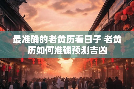 最准确的老黄历看日子 老黄历如何准确预测吉凶