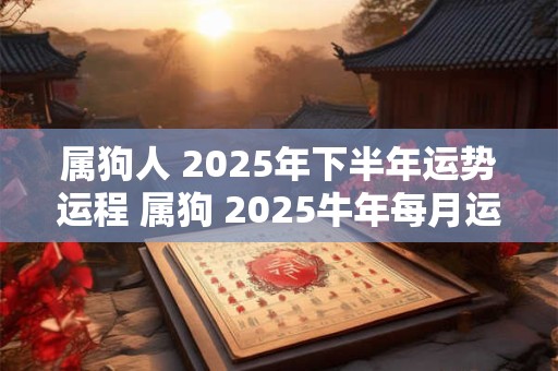 属狗人 2025年下半年运势运程 属狗 2025牛年每月运程详解
