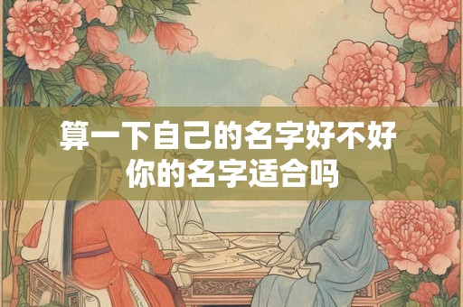 算一下自己的名字好不好 你的名字适合吗