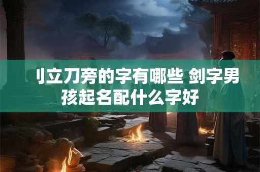 刂立刀旁的字有哪些 剑字男孩起名配什么字好