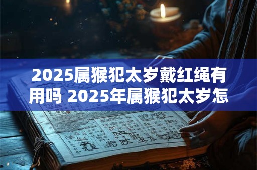 2026属猴犯太岁戴红绳有用吗 2026年属猴犯太岁怎么转运 2026属猴犯太岁戴红绳有用吗 2026年属猴犯太岁怎么转运