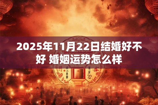 2025年11月22日结婚好不好 婚姻运势怎么样