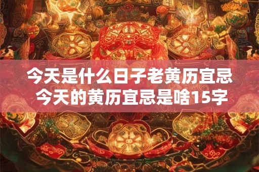 今天是什么日子老黄历宜忌 今天的黄历宜忌是啥15字简述