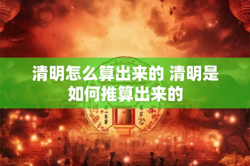 清明怎么算出来的 清明是如何推算出来的
