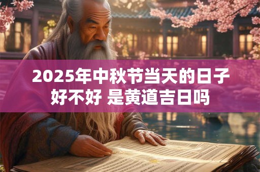 2025年中秋节当天的日子好不好 是黄道吉日吗