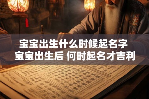宝宝出生什么时候起名字 宝宝出生后 何时起名才吉利