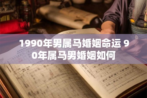 1990年男属马婚姻命运 90年属马男婚姻如何
