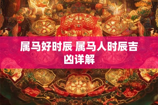 属马好时辰 属马人时辰吉凶详解