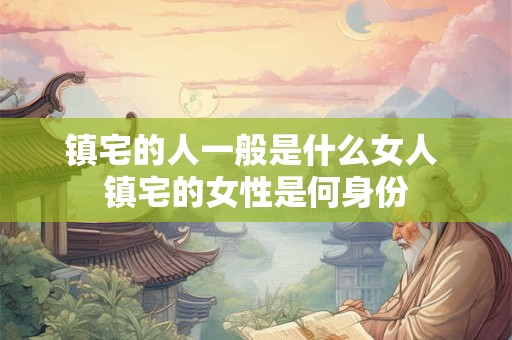 镇宅的人一般是什么女人 镇宅的女性是何身份