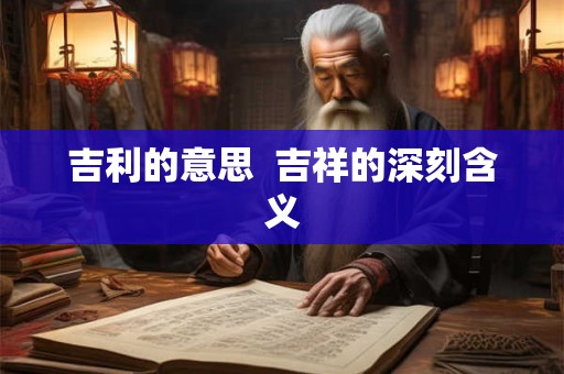 吉利的意思  吉祥的深刻含义