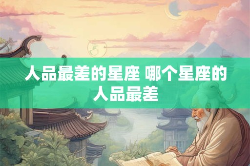 人品最差的星座 哪个星座的人品最差