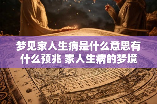 梦见家人生病是什么意思有什么预兆 家人生病的梦境预示什么