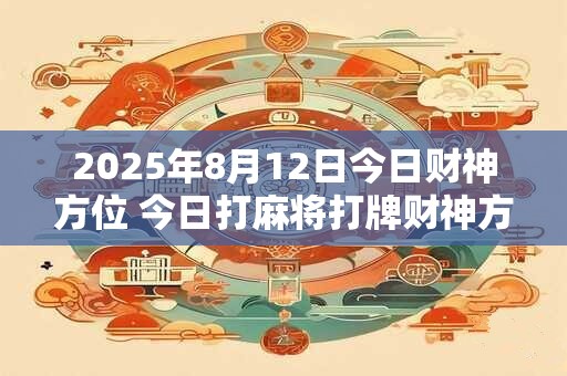 2025年8月12日今日财神方位 今日打麻将打牌财神方位