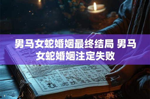 男马女蛇婚姻最终结局 男马女蛇婚姻注定失败
