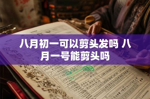 八月初一可以剪头发吗 八月一号能剪头吗