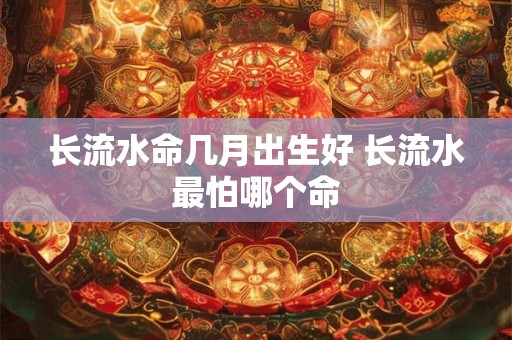 长流水命几月出生好 长流水最怕哪个命