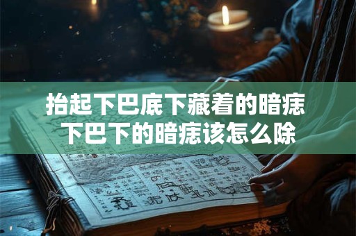 抬起下巴底下藏着的暗痣 下巴下的暗痣该怎么除