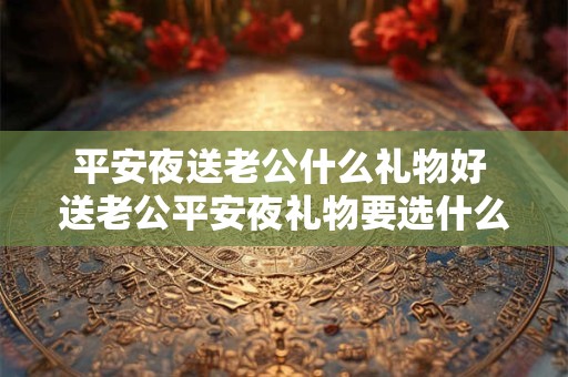 平安夜送老公什么礼物好 送老公平安夜礼物要选什么