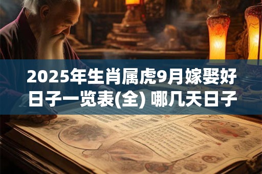 2025年生肖属虎9月嫁娶好日子一览表(全) 哪几天日子好 2025年生肖属虎9月嫁娶好日子一览表(全) 哪几天日子好