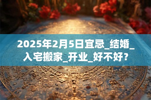 2025年2月5日宜忌_结婚_入宅搬家_开业_好不好？