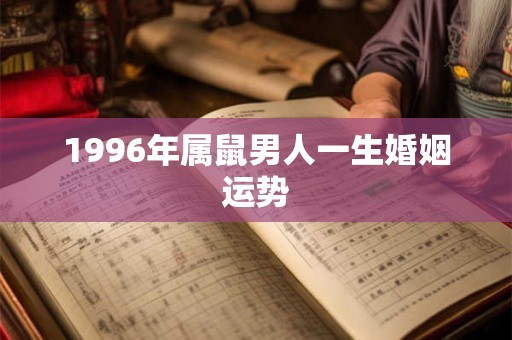 1996年属鼠男人一生婚姻运势 1996年属鼠男人一生婚姻运势