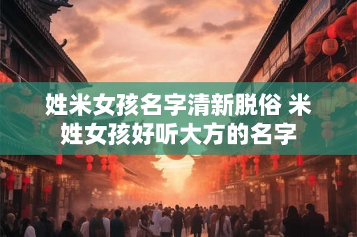 姓米女孩名字清新脱俗 米姓女孩好听大方的名字