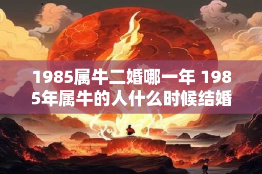 1985属牛二婚哪一年 1985年属牛的人什么时候结婚第二次