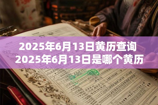 2025年6月13日黄历查询 2025年6月13日是哪个黄历
