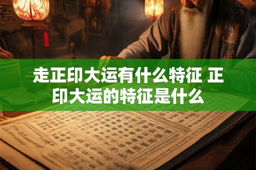 走正印大运有什么特征 正印大运的特征是什么