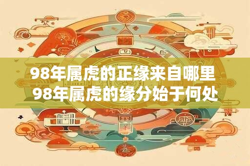 98年属虎的正缘来自哪里 98年属虎的缘分始于何处