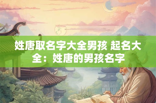 姓唐取名字大全男孩 起名大全:姓唐的男孩名字 姓唐取名字大全男孩 起名大全:姓唐的男孩名字