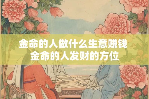 金命的人做什么生意赚钱 金命的人发财的方位