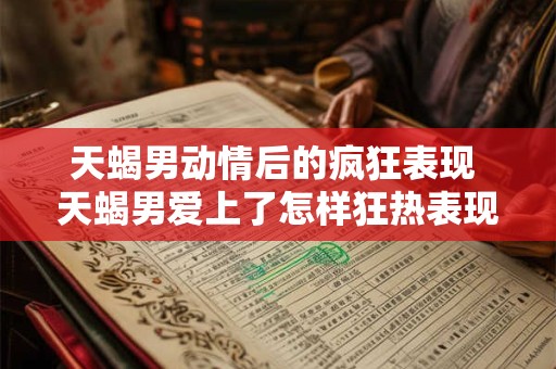 天蝎男动情后的疯狂表现 天蝎男爱上了怎样狂热表现