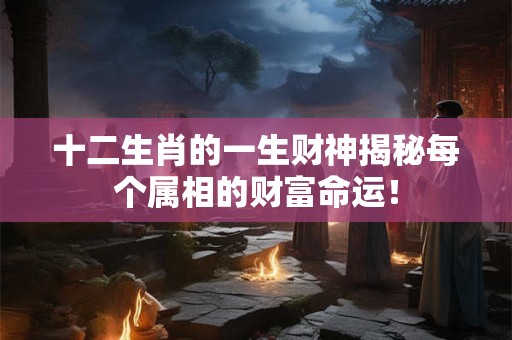 十二生肖的一生财神揭秘每个属相的财富命运！