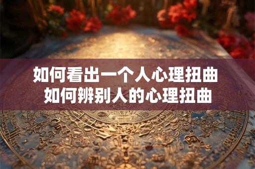 如何看出一个人心理扭曲 如何辨别人的心理扭曲