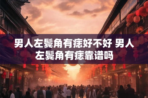 男人左鬓角有痣好不好 男人左鬓角有痣靠谱吗