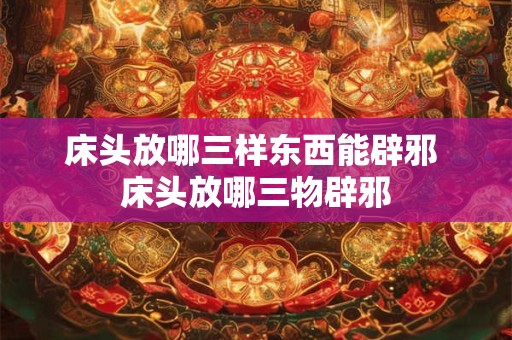 床头放哪三样东西能辟邪 床头放哪三物辟邪