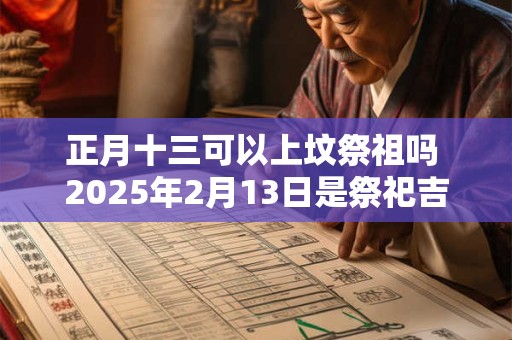 正月十三可以上坟祭祖吗 2025年2月13日是祭祀吉日吗