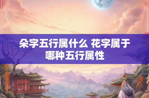 朵字五行属什么 花字属于哪种五行属性