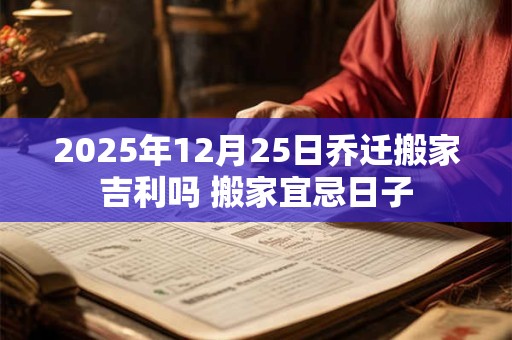 2025年12月25日乔迁搬家吉利吗 搬家宜忌日子