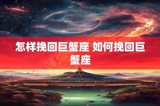 怎样挽回巨蟹座 如何挽回巨蟹座