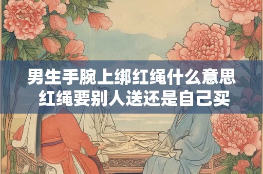 男生手腕上绑红绳什么意思 红绳要别人送还是自己买