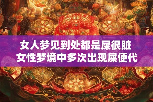 女人梦见到处都是屎很脏 女性梦境中多次出现屎便代表什么含义