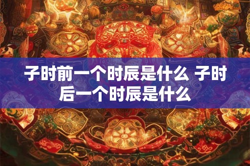 子时前一个时辰是什么 子时后一个时辰是什么