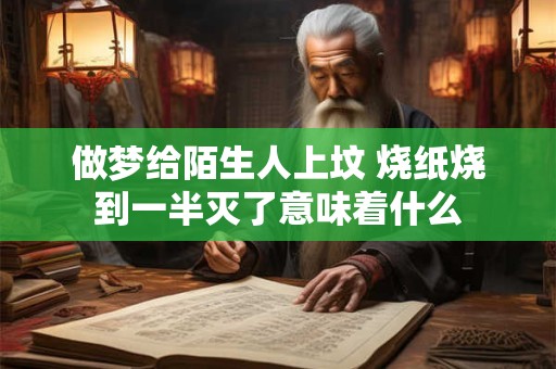 做梦给陌生人上坟 烧纸烧到一半灭了意味着什么